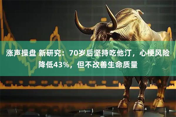 涨声操盘 新研究：70岁后坚持吃他汀，心梗风险降低43%，但不改善生命质量