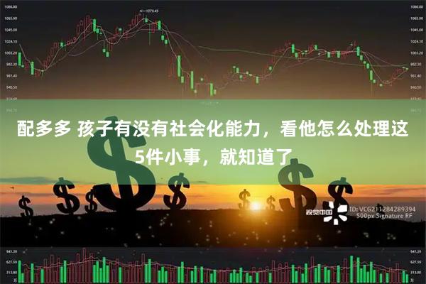 配多多 孩子有没有社会化能力，看他怎么处理这5件小事，就知道了