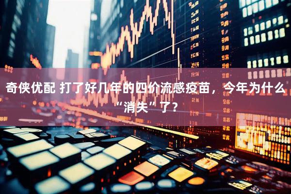 奇侠优配 打了好几年的四价流感疫苗，今年为什么“消失”了？