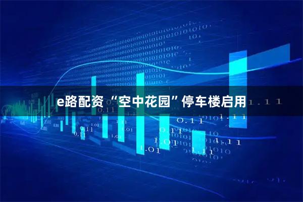 e路配资 “空中花园”停车楼启用