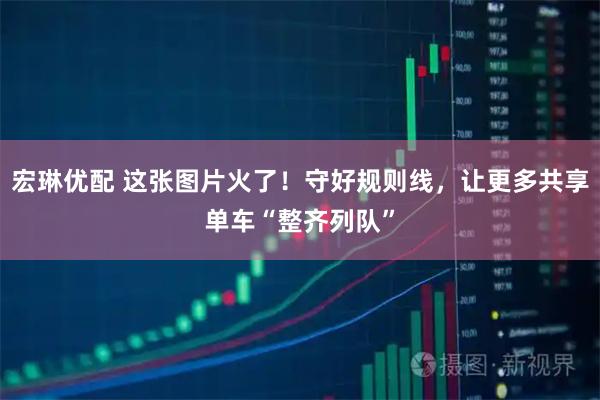 宏琳优配 这张图片火了！守好规则线，让更多共享单车“整齐列队”