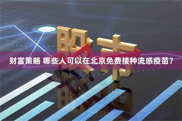 财富策略 哪些人可以在北京免费接种流感疫苗？