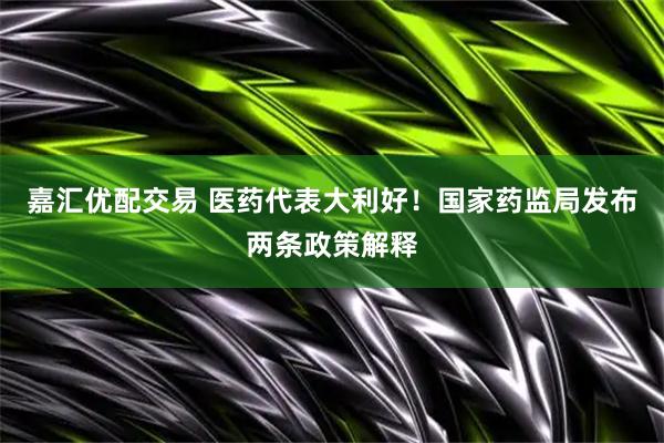 嘉汇优配交易 医药代表大利好！国家药监局发布两条政策解释