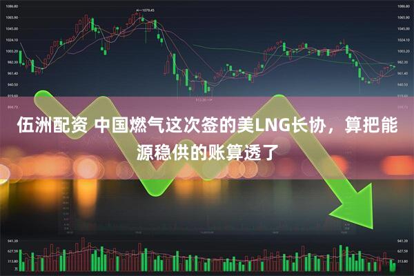 伍洲配资 中国燃气这次签的美LNG长协，算把能源稳供的账算透了