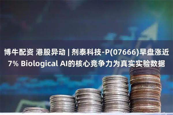 博牛配资 港股异动 | 剂泰科技-P(07666)早盘涨近7% Biological AI的核心竞争力为真实实验数据