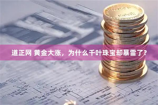 道正网 黄金大涨，为什么千叶珠宝却暴雷了？