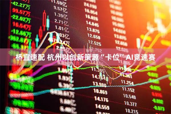 桥宜速配 杭州以创新策源“卡位”AI竞速赛