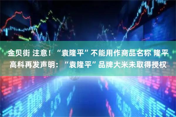 金贝街 注意！“袁隆平”不能用作商品名称 隆平高科再发声明：“袁隆平”品牌大米未取得授权