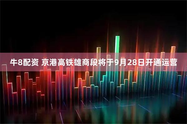 牛8配资 京港高铁雄商段将于9月28日开通运营