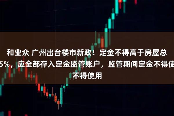 和业众 广州出台楼市新政！定金不得高于房屋总价5%，应全部存入定金监管账户，监管期间定金不得使用