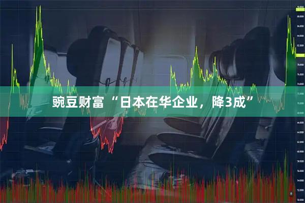 豌豆财富 “日本在华企业,降3成”