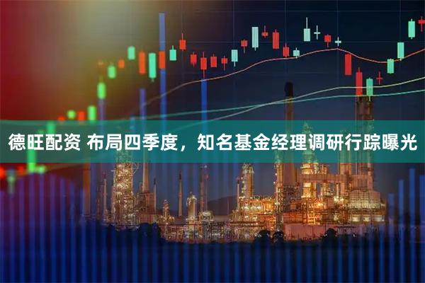 德旺配资 布局四季度，知名基金经理调研行踪曝光