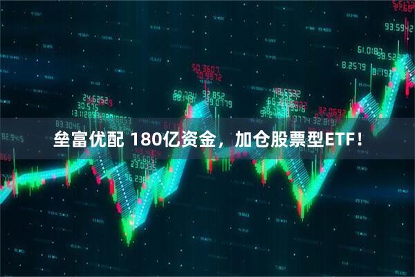 垒富优配 180亿资金,加仓股票型ETF!