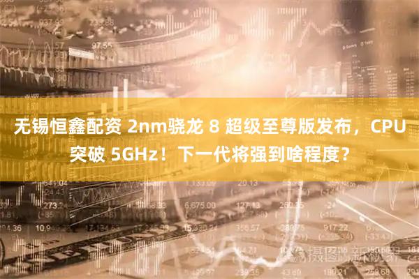 无锡恒鑫配资 2nm骁龙 8 超级至尊版发布，CPU突破 5GHz！下一代将强到啥程度？