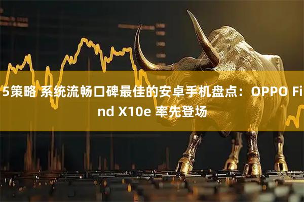 5策略 系统流畅口碑最佳的安卓手机盘点：OPPO Find X10e 率先登场