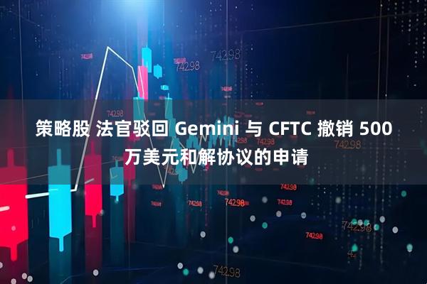 策略股 法官驳回 Gemini 与 CFTC 撤销 500 万美元和解协议的申请