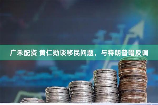 广禾配资 黄仁勋谈移民问题，与特朗普唱反调