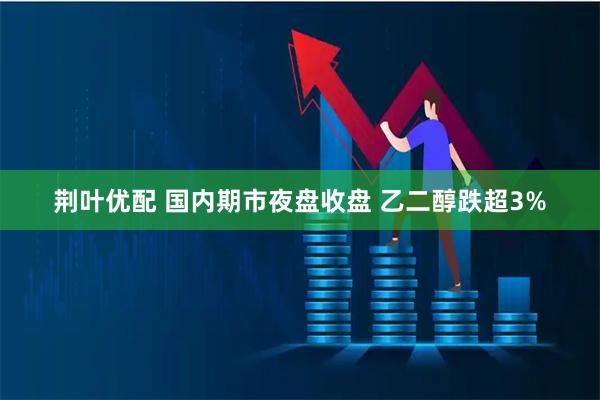 荆叶优配 国内期市夜盘收盘 乙二醇跌超3%
