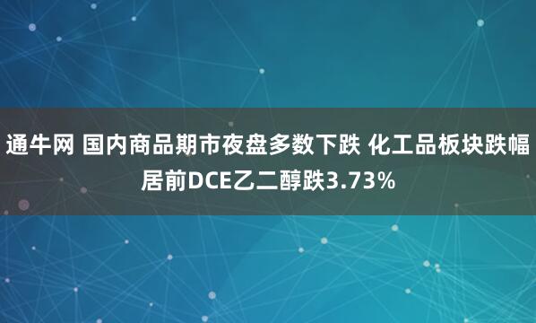 通牛网 国内商品期市夜盘多数下跌 化工品板块跌幅居前DCE乙二醇跌3.73%