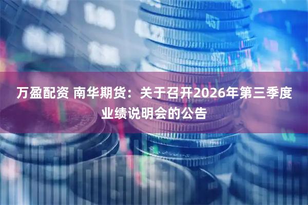 万盈配资 南华期货：关于召开2026年第三季度业绩说明会的公告
