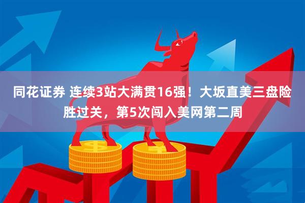 同花证券 连续3站大满贯16强！大坂直美三盘险胜过关，第5次闯入美网第二周
