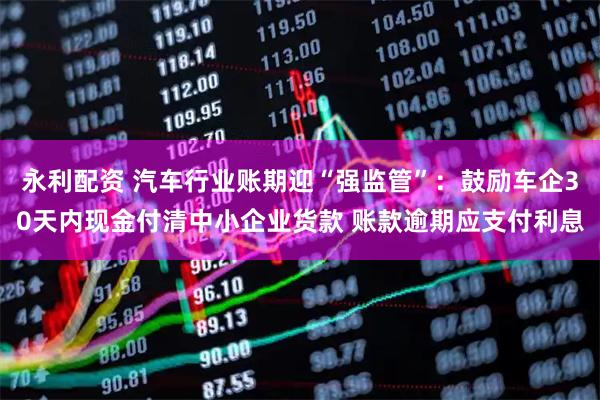 永利配资 汽车行业账期迎“强监管”：鼓励车企30天内现金付清中小企业货款 账款逾期应支付利息