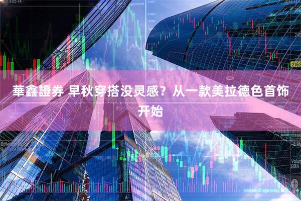 華鑫證券 早秋穿搭没灵感?从一款美拉德色首饰开始