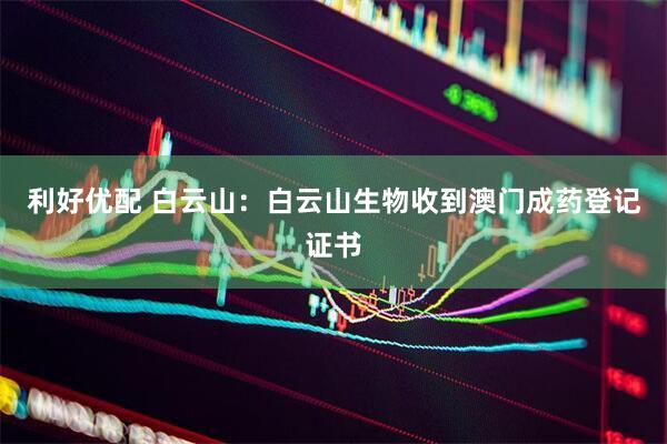 利好优配 白云山：白云山生物收到澳门成药登记证书