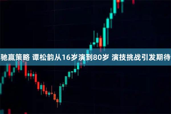 驰赢策略 谭松韵从16岁演到80岁 演技挑战引发期待
