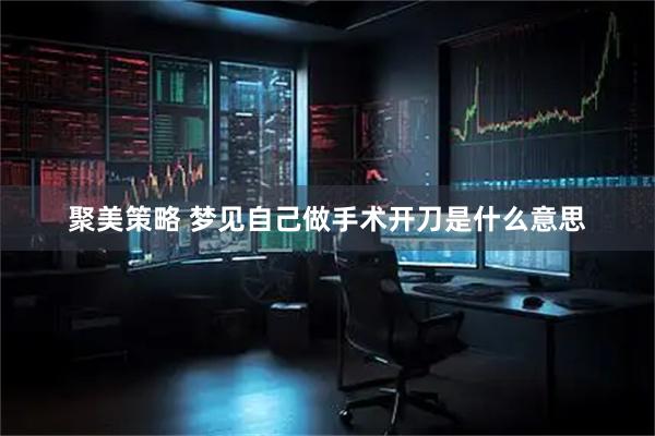 聚美策略 梦见自己做手术开刀是什么意思
