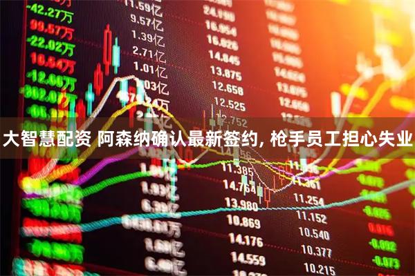 大智慧配资 阿森纳确认最新签约, 枪手员工担心失业