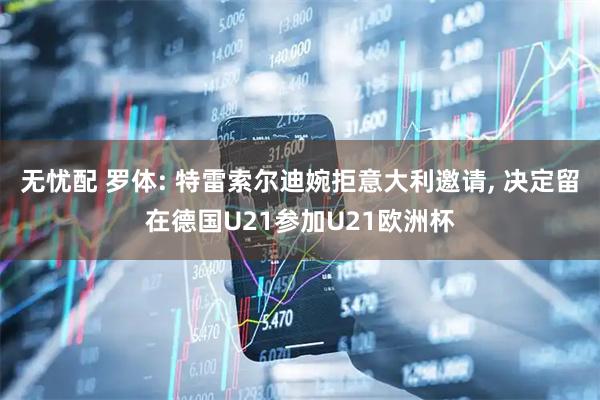 无忧配 罗体: 特雷索尔迪婉拒意大利邀请, 决定留在德国U21参加U21欧洲杯