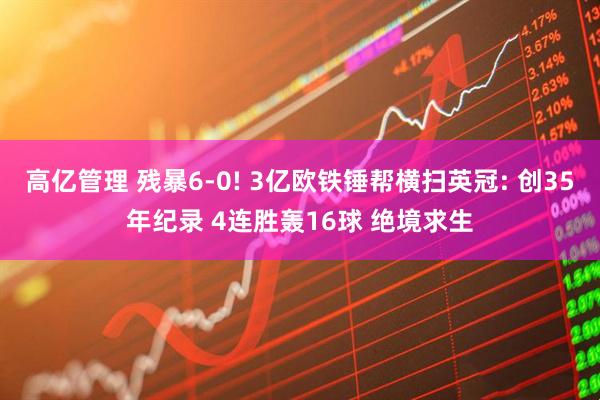 高亿管理 残暴6-0! 3亿欧铁锤帮横扫英冠: 创35年纪录 4连胜轰16球 绝境求生