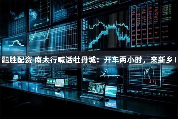 融胜配资 南太行喊话牡丹城：开车两小时，来新乡！