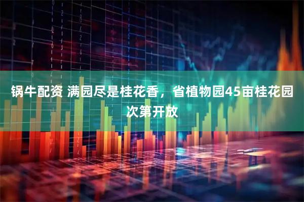 锅牛配资 满园尽是桂花香，省植物园45亩桂花园次第开放