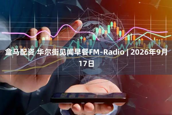 盒马配资 华尔街见闻早餐FM-Radio | 2026年9月17日