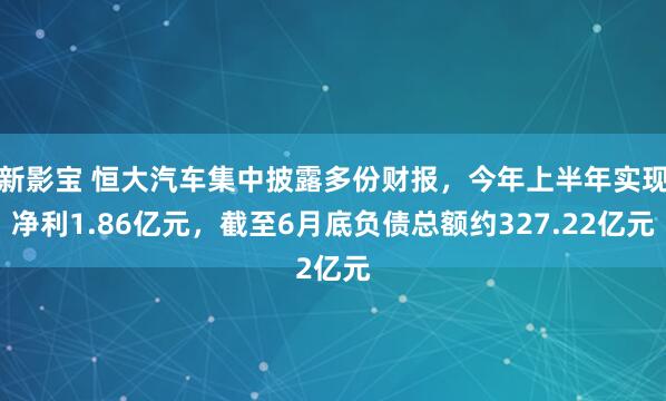 新影宝 恒大汽车集中披露多份财报，今年上半年实现净利1.86亿元，截至6月底负债总额约327.22亿元