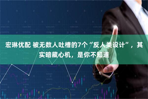 宏琳优配 被无数人吐槽的7个“反人类设计”，其实暗藏心机，是你不知道