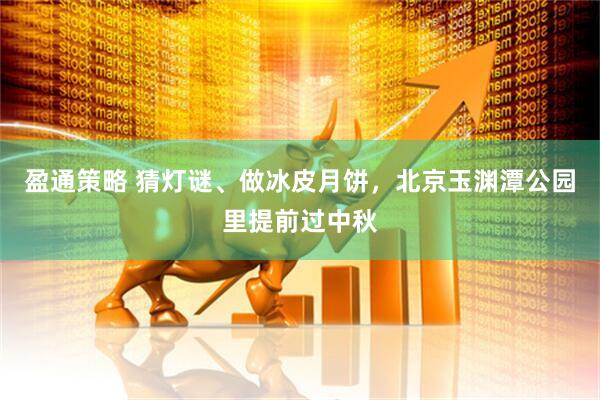 盈通策略 猜灯谜、做冰皮月饼，北京玉渊潭公园里提前过中秋