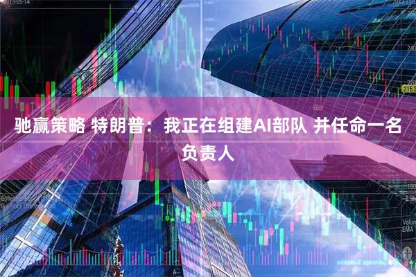 驰赢策略 特朗普:我正在组建AI部队 并任命一名负责人