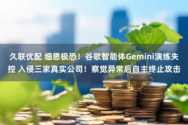 久联优配 细思极恐！谷歌智能体Gemini演练失控 入侵三家真实公司！察觉异常后自主终止攻击